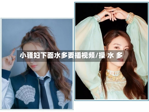 小骚妇下面水多要插视频/操 水 多-第2张图片