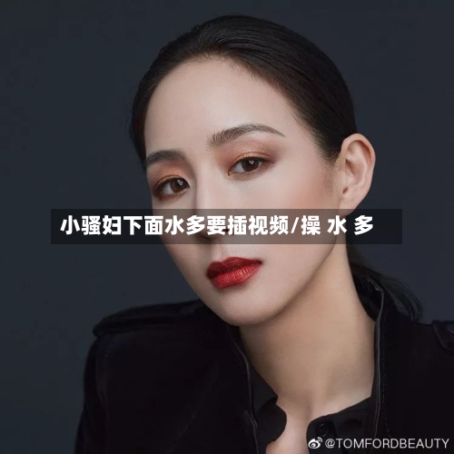 小骚妇下面水多要插视频/操 水 多-第3张图片
