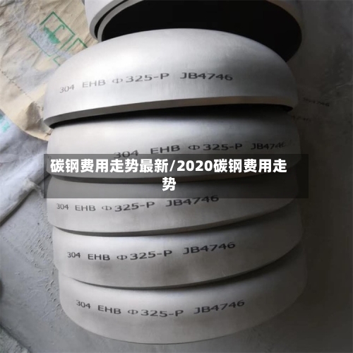 碳钢费用走势最新/2020碳钢费用走势
