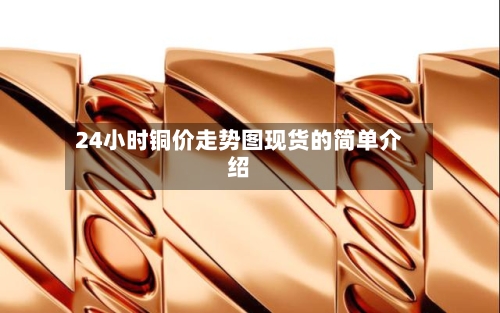 24小时铜价走势图现货的简单介绍-第3张图片