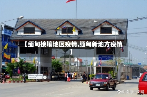 【缅甸接壤地区疫情,缅甸新地方疫情】