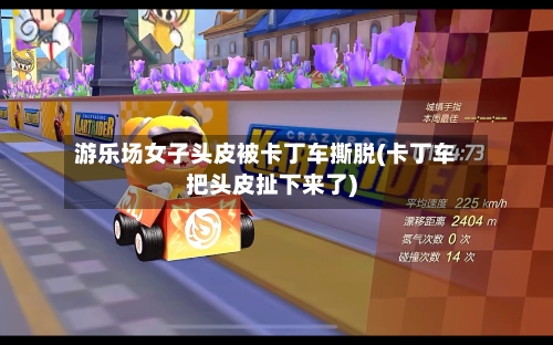 游乐场女子头皮被卡丁车撕脱(卡丁车把头皮扯下来了)