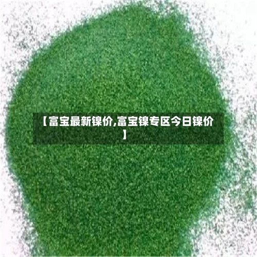 【富宝最新镍价,富宝镍专区今日镍价】-第2张图片