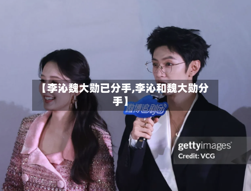 【李沁魏大勋已分手,李沁和魏大勋分手】-第2张图片