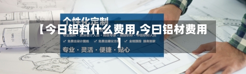 【今日铝料什么费用,今曰铝材费用】