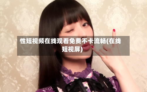 性短视频在线观看免费不卡流畅(在线短视屏)-第2张图片