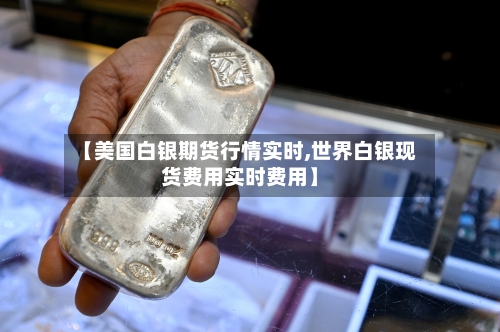 【美国白银期货行情实时,世界白银现货费用实时费用】-第2张图片