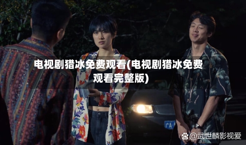 电视剧猎冰免费观看(电视剧猎冰免费观看完整版)-第2张图片