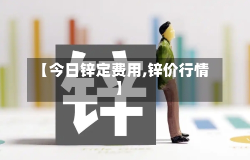 【今日锌定费用,锌价行情】-第2张图片