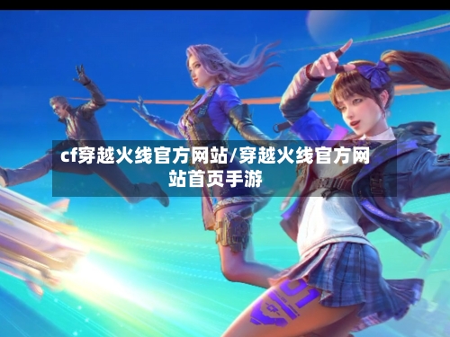 cf穿越火线官方网站/穿越火线官方网站首页手游