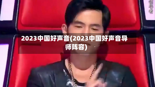 2023中国好声音(2023中国好声音导师阵容)-第3张图片