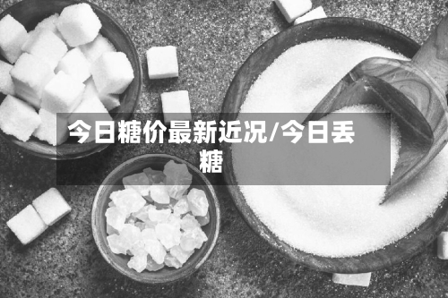 今日糖价最新近况/今日丢糖