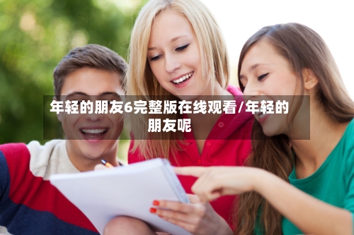 年轻的朋友6完整版在线观看/年轻的朋友呢