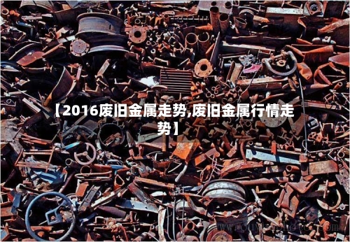 【2016废旧金属走势,废旧金属行情走势】-第3张图片