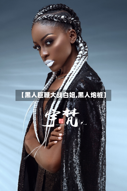 【黑人巨鞭大战白妞,黑人炮桩】-第2张图片
