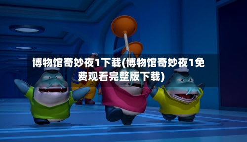 博物馆奇妙夜1下载(博物馆奇妙夜1免费观看完整版下载)