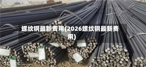 螺纹钢最新费用(2026螺纹钢最新费用)