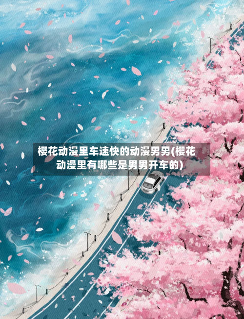 樱花动漫里车速快的动漫男男(樱花动漫里有哪些是男男开车的)-第2张图片
