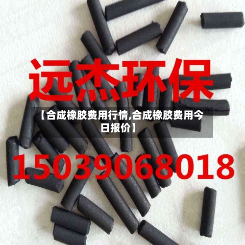 【合成橡胶费用行情,合成橡胶费用今日报价】