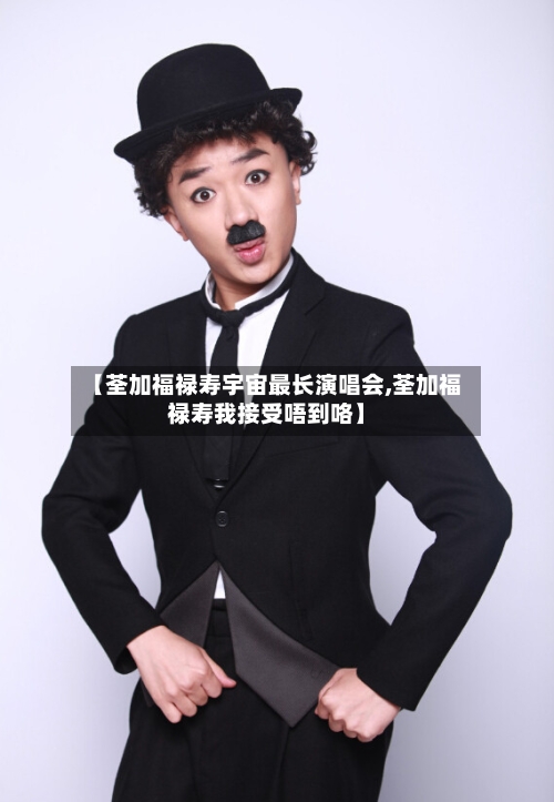 【荃加福禄寿宇宙最长演唱会,荃加福禄寿我接受唔到咯】-第2张图片