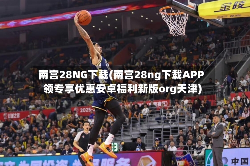 南宫28NG下载(南宫28ng下载APP领专享优惠安卓福利新版org天津)