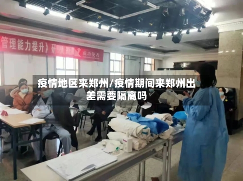 疫情地区来郑州/疫情期间来郑州出差需要隔离吗
