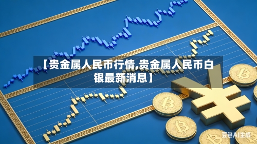 【贵金属人民币行情,贵金属人民币白银最新消息】-第3张图片