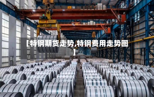 【特钢期货走势,特钢费用走势图】-第3张图片