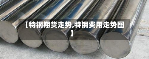 【特钢期货走势,特钢费用走势图】-第2张图片