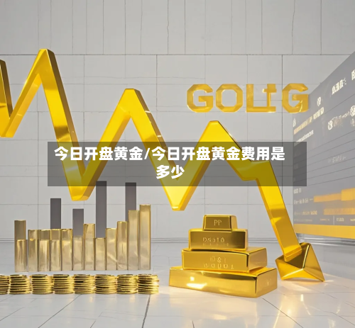 今日开盘黄金/今日开盘黄金费用是多少-第3张图片