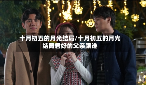 十月初五的月光结局/十月初五的月光结局君好的父亲跟谁