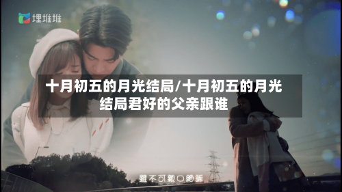 十月初五的月光结局/十月初五的月光结局君好的父亲跟谁-第3张图片