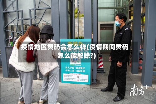 疫情地区黄码会怎么样(疫情期间黄码怎么能解除?)-第2张图片