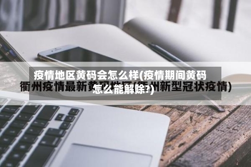 疫情地区黄码会怎么样(疫情期间黄码怎么能解除?)