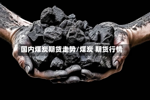 国内煤炭期货走势/煤炭 期货行情-第2张图片