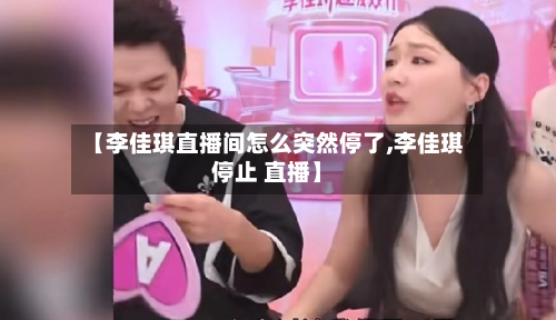 【李佳琪直播间怎么突然停了,李佳琪停止 直播】