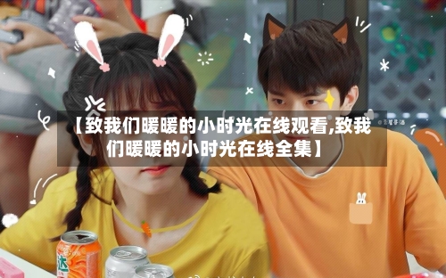 【致我们暖暖的小时光在线观看,致我们暖暖的小时光在线全集】-第2张图片