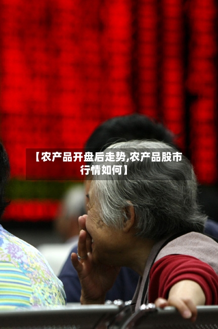【农产品开盘后走势,农产品股市行情如何】