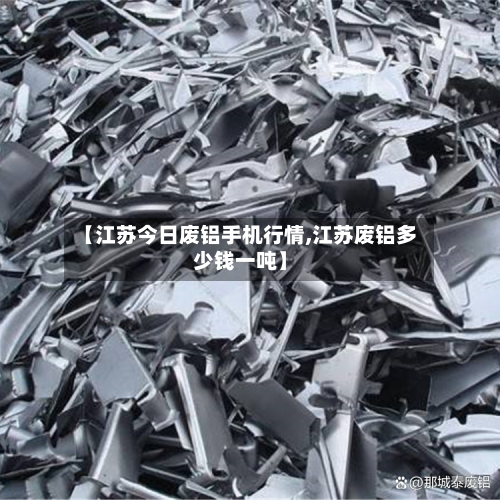 【江苏今日废铝手机行情,江苏废铝多少钱一吨】