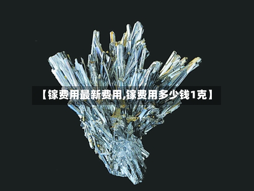 【镓费用最新费用,镓费用多少钱1克】
