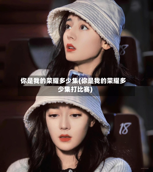 你是我的荣耀多少集(你是我的荣耀多少集打比赛)-第2张图片