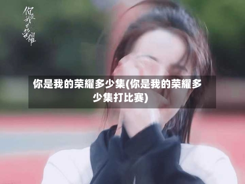 你是我的荣耀多少集(你是我的荣耀多少集打比赛)