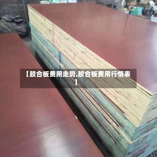 【胶合板费用走势,胶合板费用行情表】