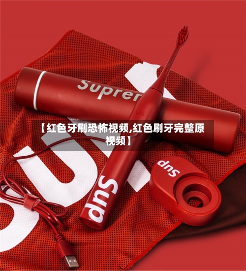 【红色牙刷恐怖视频,红色刷牙完整原视频】-第3张图片