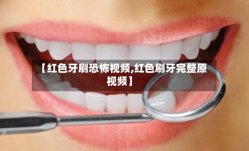 【红色牙刷恐怖视频,红色刷牙完整原视频】
