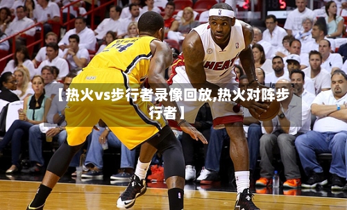 【热火vs步行者录像回放,热火对阵步行者】-第2张图片