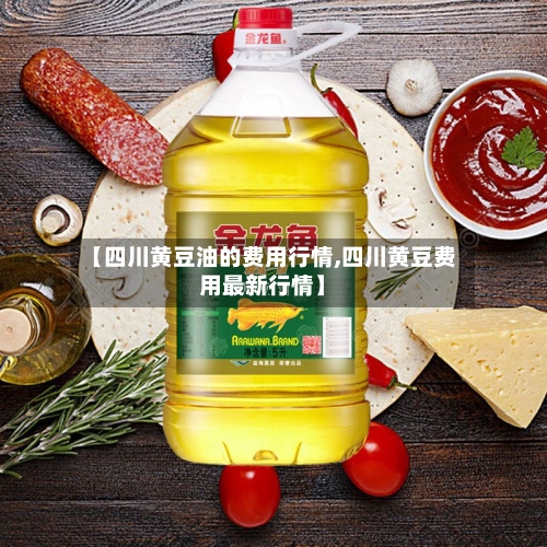【四川黄豆油的费用行情,四川黄豆费用最新行情】