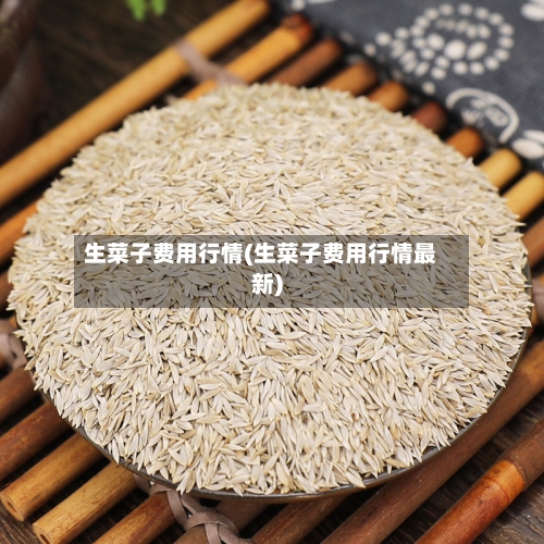 生菜子费用行情(生菜子费用行情最新)