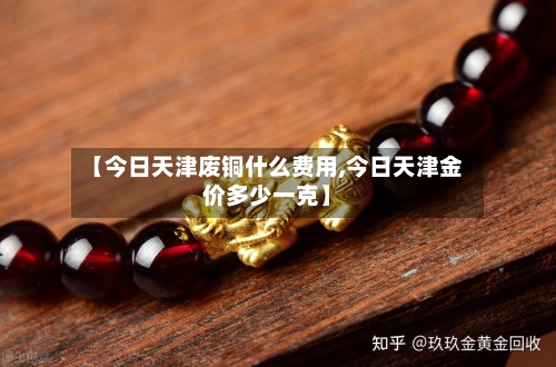【今日天津废铜什么费用,今日天津金价多少一克】-第2张图片