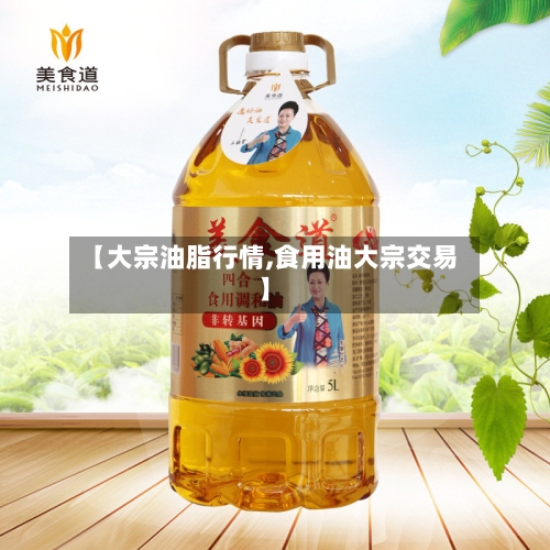 【大宗油脂行情,食用油大宗交易】-第2张图片